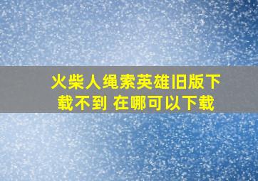 火柴人绳索英雄旧版下载不到 在哪可以下载